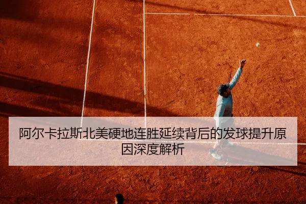 阿尔卡拉斯北美硬地连胜延续背后的发球提升原因深度解析